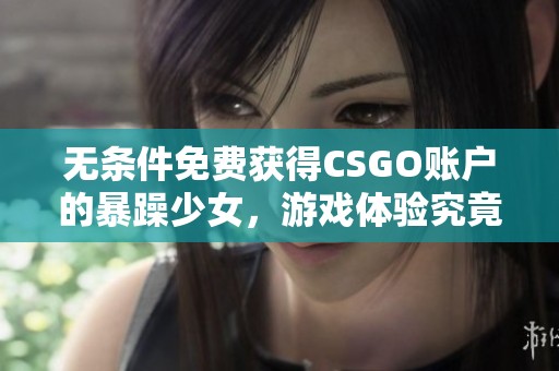 无条件免费获得CSGO账户的暴躁少女，游戏体验究竟如何揭秘
