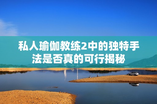 私人瑜伽教练2中的独特手法是否真的可行揭秘