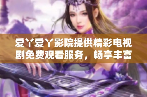 爱丫爱丫影院提供精彩电视剧免费观看服务，畅享丰富影视内容