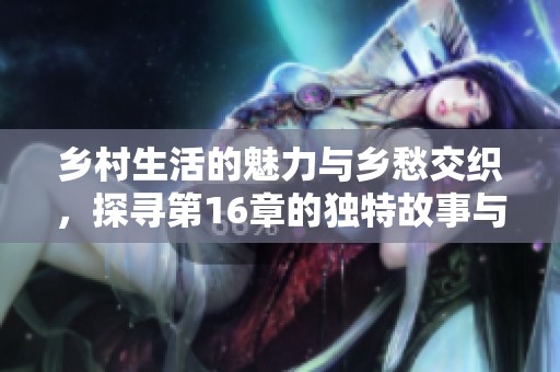 乡村生活的魅力与乡愁交织，探寻第16章的独特故事与情感