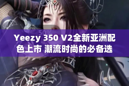 Yeezy 350 V2全新亚洲配色上市 潮流时尚的必备选择