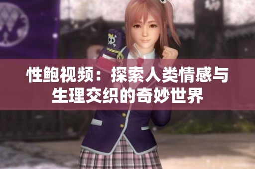 性鲍视频：探索人类情感与生理交织的奇妙世界
