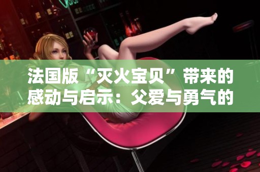法国版“灭火宝贝”带来的感动与启示：父爱与勇气的完美结合
