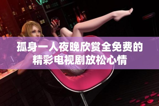 孤身一人夜晚欣赏全免费的精彩电视剧放松心情