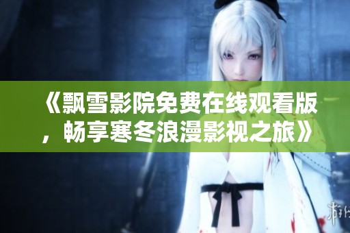 《飘雪影院免费在线观看版，畅享寒冬浪漫影视之旅》