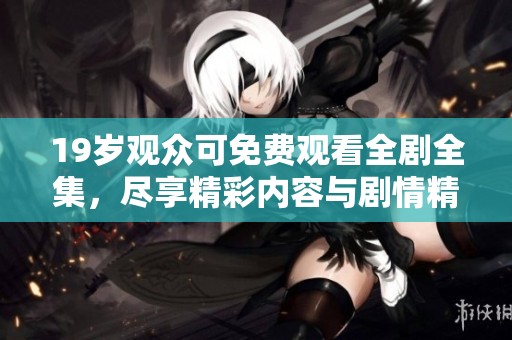 19岁观众可免费观看全剧全集，尽享精彩内容与剧情精彩回顾