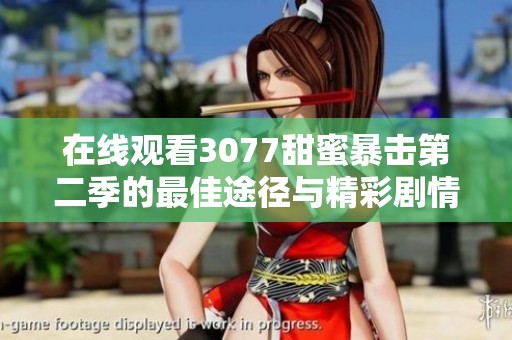 在线观看3077甜蜜暴击第二季的最佳途径与精彩剧情分析