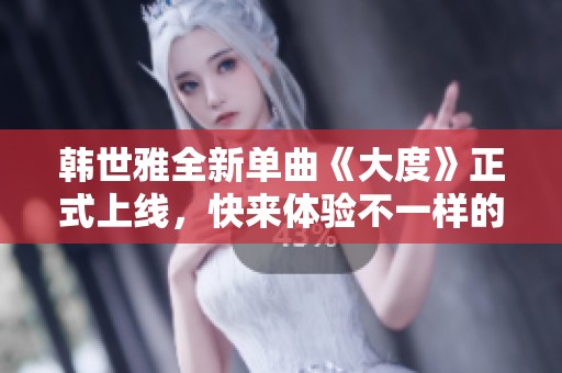 韩世雅全新单曲《大度》正式上线，快来体验不一样的音乐魅力！