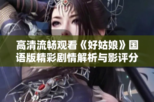 高清流畅观看《好姑娘》国语版精彩剧情解析与影评分享