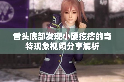 舌头底部发现小硬疙瘩的奇特现象视频分享解析