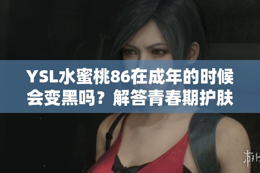 YSL水蜜桃86在成年的时候会变黑吗？解答青春期护肤的疑问