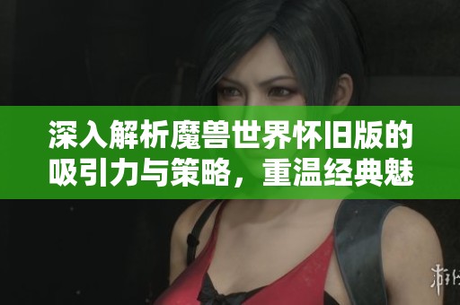 深入解析魔兽世界怀旧版的吸引力与策略，重温经典魅力