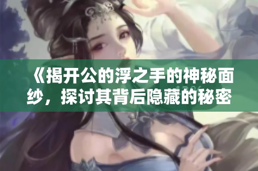 《揭开公的浮之手的神秘面纱，探讨其背后隐藏的秘密与含义》
