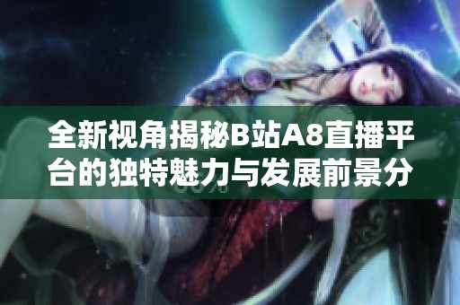 全新视角揭秘B站A8直播平台的独特魅力与发展前景分析