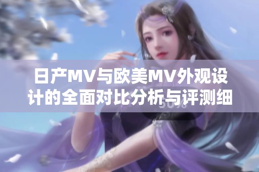 日产MV与欧美MV外观设计的全面对比分析与评测细节解析