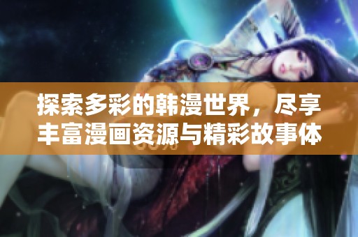 探索多彩的韩漫世界，尽享丰富漫画资源与精彩故事体验