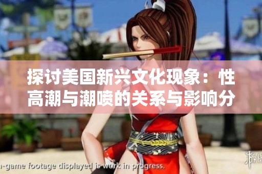 探讨美国新兴文化现象：性高潮与潮喷的关系与影响分析