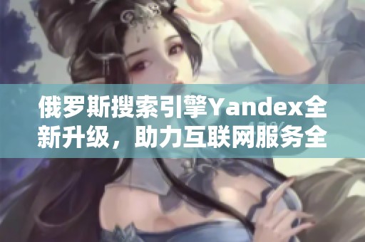俄罗斯搜索引擎Yandex全新升级，助力互联网服务全面发展