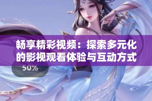 畅享精彩视频：探索多元化的影视观看体验与互动方式