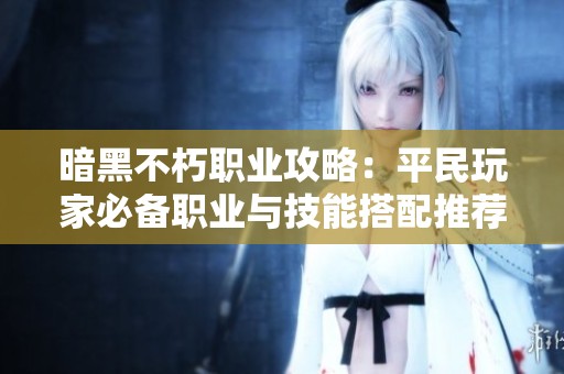 暗黑不朽职业攻略：平民玩家必备职业与技能搭配推荐