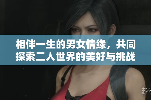相伴一生的男女情缘，共同探索二人世界的美好与挑战