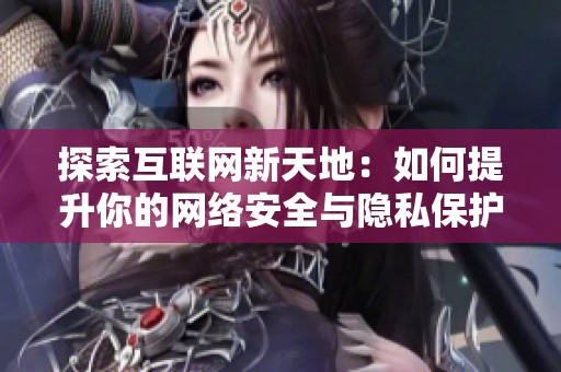 探索互联网新天地：如何提升你的网络安全与隐私保护措施