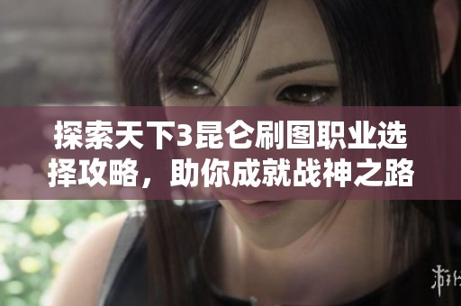 探索天下3昆仑刷图职业选择攻略，助你成就战神之路