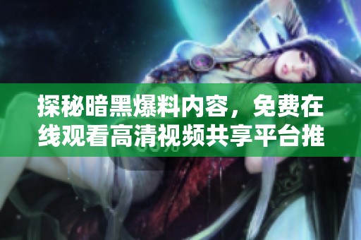 探秘暗黑爆料内容，免费在线观看高清视频共享平台推荐
