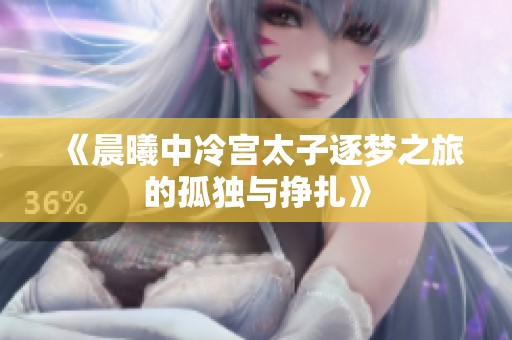 《晨曦中冷宫太子逐梦之旅的孤独与挣扎》