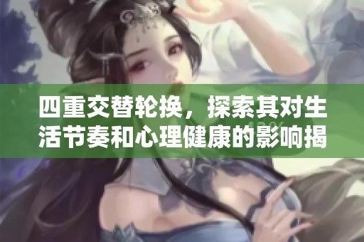 四重交替轮换，探索其对生活节奏和心理健康的影响揭秘