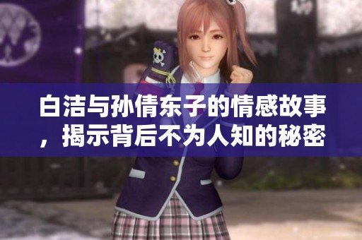 白洁与孙倩东子的情感故事，揭示背后不为人知的秘密与挣扎