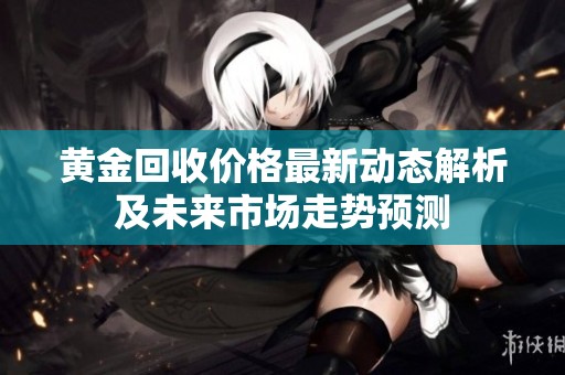 黄金回收价格最新动态解析及未来市场走势预测