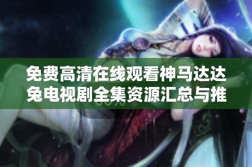 免费高清在线观看神马达达兔电视剧全集资源汇总与推荐