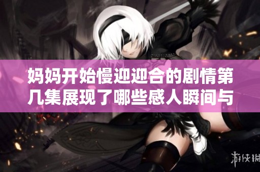 妈妈开始慢迎迎合的剧情第几集展现了哪些感人瞬间与角色发展