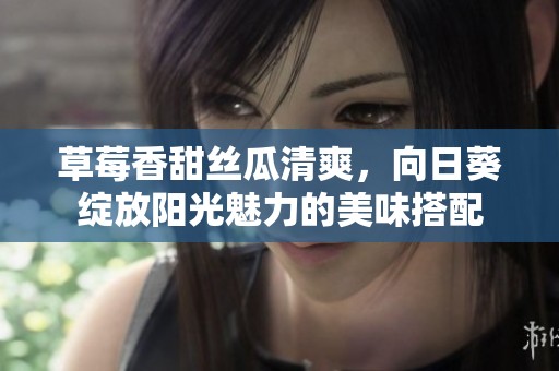 草莓香甜丝瓜清爽，向日葵绽放阳光魅力的美味搭配