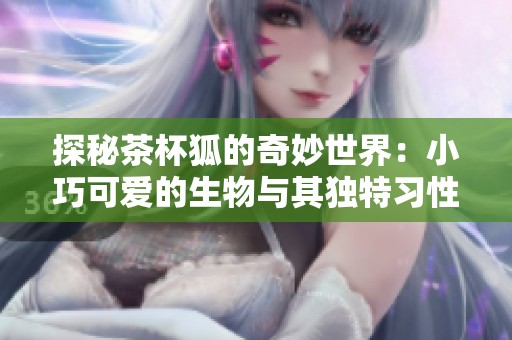 探秘茶杯狐的奇妙世界：小巧可爱的生物与其独特习性解析