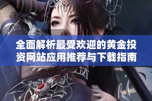 全面解析最受欢迎的黄金投资网站应用推荐与下载指南