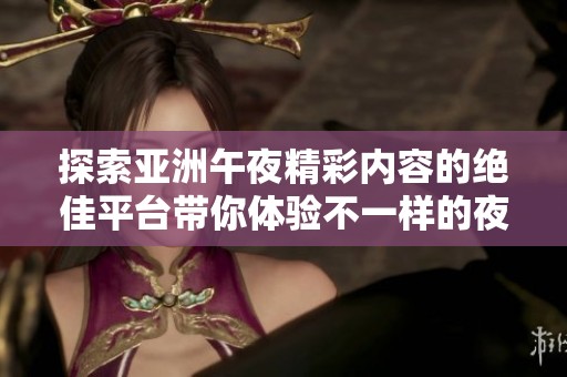 探索亚洲午夜精彩内容的绝佳平台带你体验不一样的夜生活