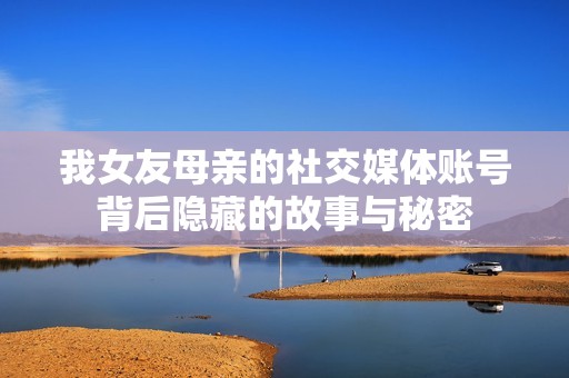 我女友母亲的社交媒体账号背后隐藏的故事与秘密