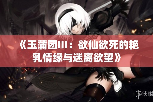 《玉蒲团Ⅲ：欲仙欲死的艳乳情缘与迷离欲望》