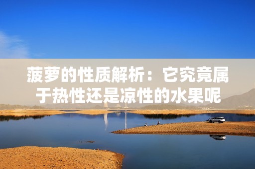 菠萝的性质解析：它究竟属于热性还是凉性的水果呢