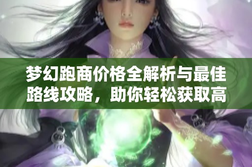 梦幻跑商价格全解析与最佳路线攻略，助你轻松获取高性价比收益