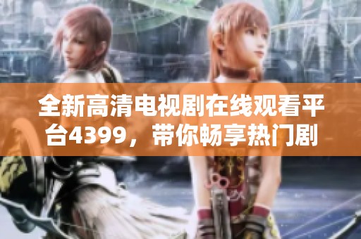 全新高清电视剧在线观看平台4399，带你畅享热门剧集无极限
