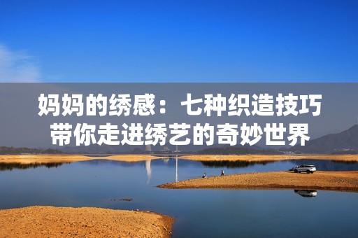 妈妈的绣感：七种织造技巧带你走进绣艺的奇妙世界