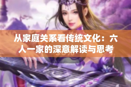 从家庭关系看传统文化：六人一家的深意解读与思考