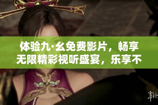 体验九·幺免费影片，畅享无限精彩视听盛宴，乐享不一样的观影时光