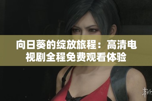 向日葵的绽放旅程：高清电视剧全程免费观看体验