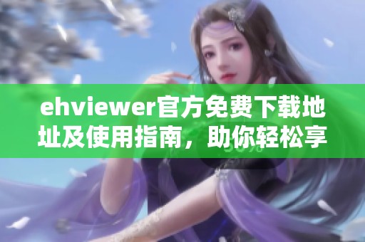 ehviewer官方免费下载地址及使用指南，助你轻松享受影视资源