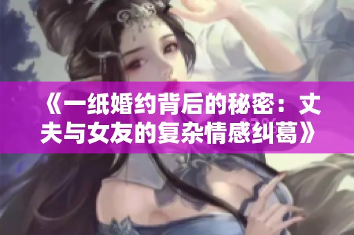 《一纸婚约背后的秘密：丈夫与女友的复杂情感纠葛》