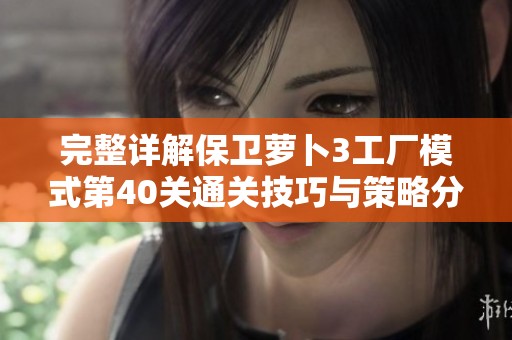 完整详解保卫萝卜3工厂模式第40关通关技巧与策略分享